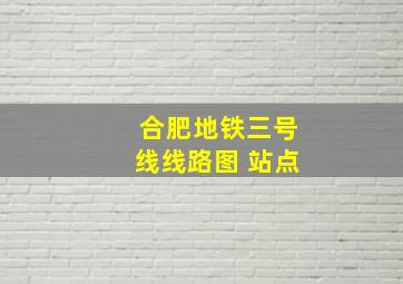 合肥地铁三号线线路图 站点